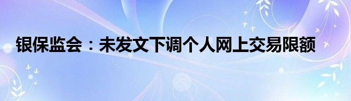 银保监会：未发文下调个人网上交易限额